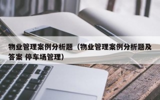 物业管理案例分析题（物业管理案例分析题及答案 停车场管理）