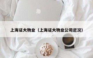 上海证大物业（上海证大物业公司近况）