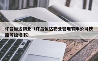 许昌恒达物业（许昌恒达物业管理有限公司技能等级证书）