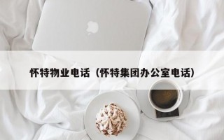 怀特物业电话（怀特集团办公室电话）