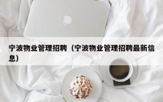 宁波物业管理招聘（宁波物业管理招聘最新信息）