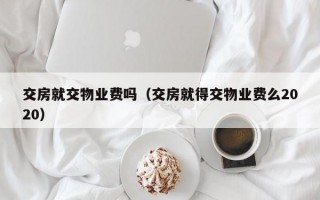 交房就交物业费吗（交房就得交物业费么2020）