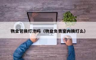 物业管换灯泡吗（物业负责室内换灯么）