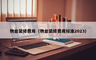 物业装修费用（物业装修费用标准2023）