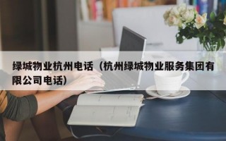 绿城物业杭州电话（杭州绿城物业服务集团有限公司电话）