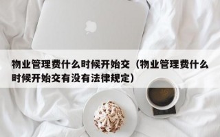 物业管理费什么时候开始交（物业管理费什么时候开始交有没有法律规定）