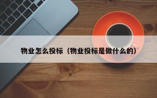 物业怎么投标（物业投标是做什么的）